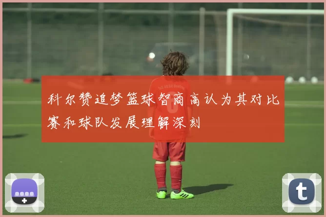 科尔赞追梦篮球智商高认为其对比赛和球队发展理解深刻
