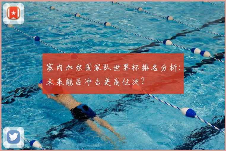 塞内加尔国家队世界杯排名分析:未来能否冲击更高位次?
