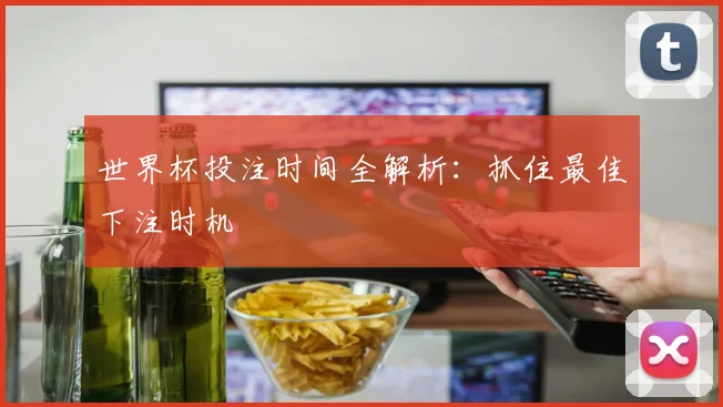 世界杯投注时间全解析:抓住最佳下注时机