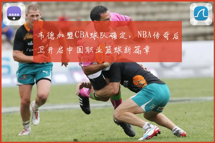 韦德加盟CBA球队确定，NBA传奇后卫开启中国职业篮球新篇章