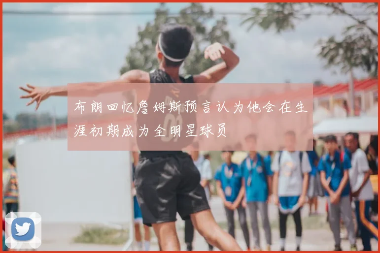 布朗回忆詹姆斯预言认为他会在生涯初期成为全明星球员