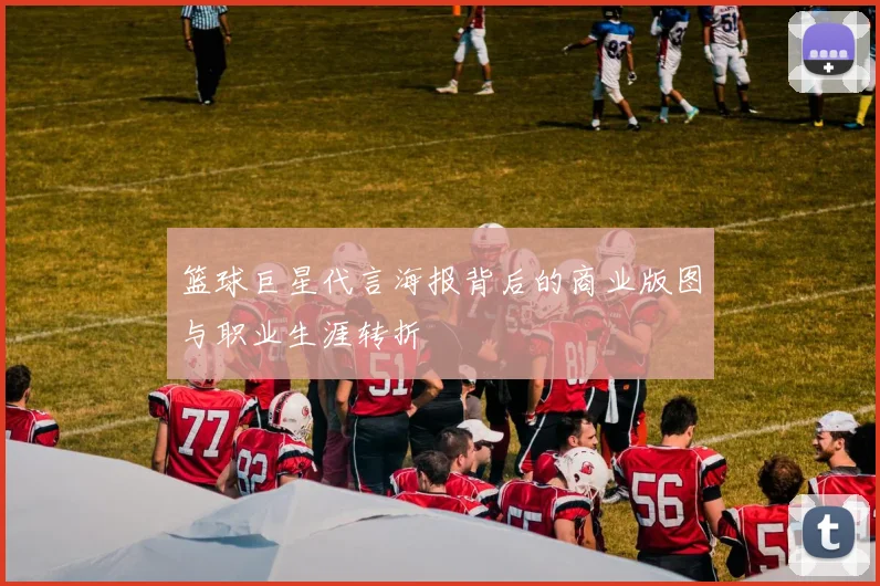 篮球巨星代言海报背后的商业版图与职业生涯转折