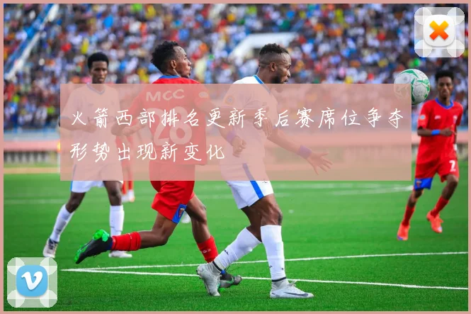 火箭西部排名更新季后赛席位争夺形势出现新变化