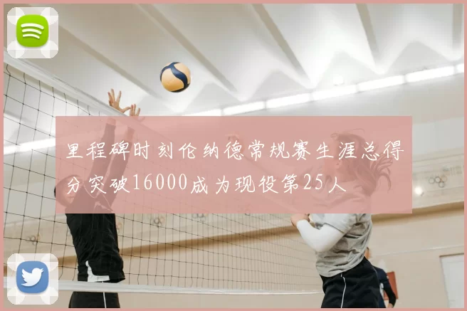 里程碑时刻伦纳德常规赛生涯总得分突破16000成为现役第25人