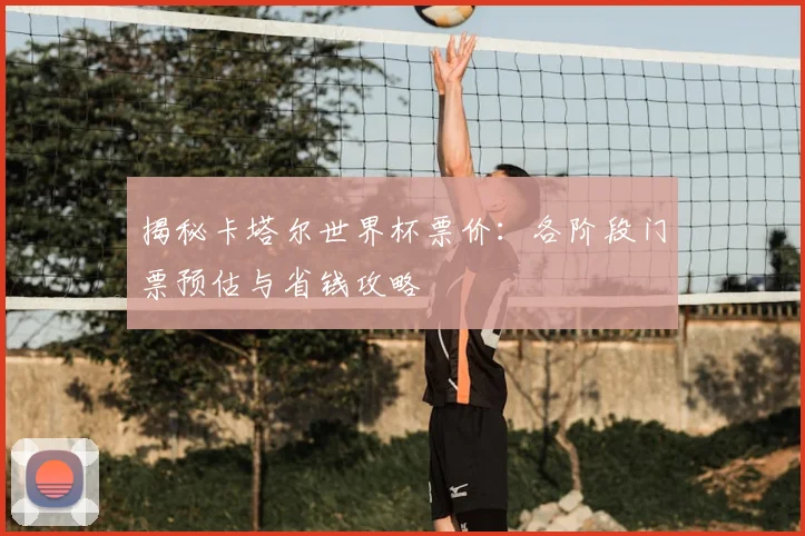 揭秘卡塔尔世界杯票价:各阶段门票预估与省钱攻略
