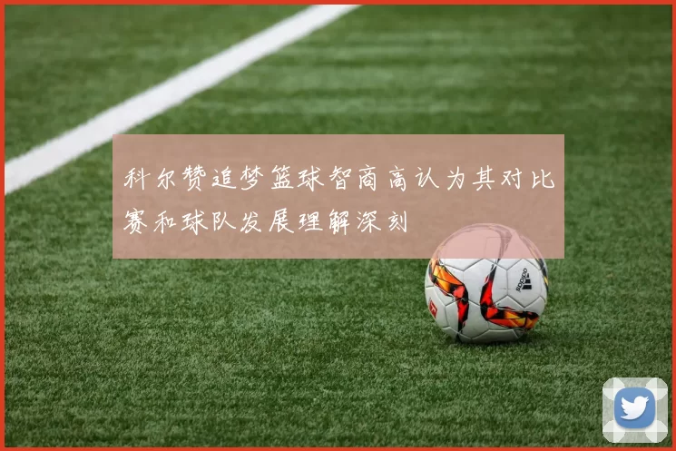科尔赞追梦篮球智商高认为其对比赛和球队发展理解深刻