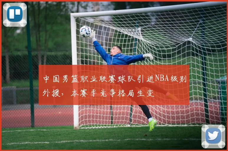 中国男篮职业联赛球队引进NBA级别外援,本赛季竞争格局生变