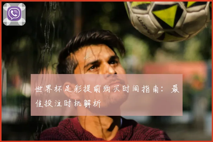 世界杯足彩提前购买时间指南:最佳投注时机解析