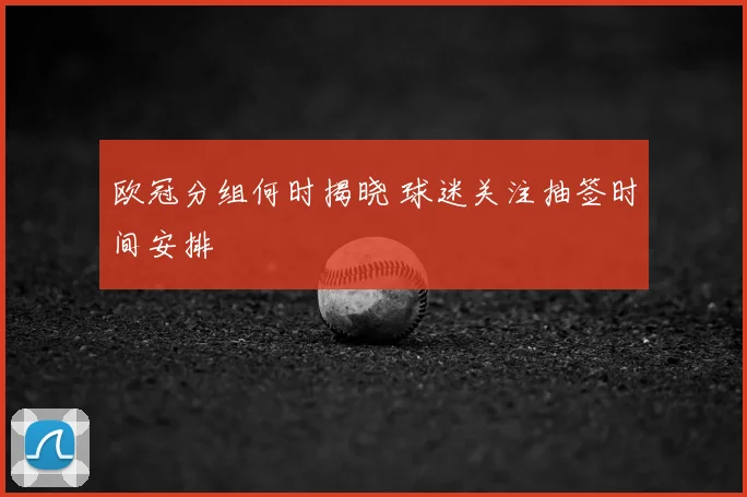 欧冠分组何时揭晓 球迷关注抽签时间安排