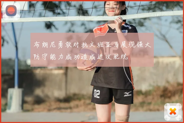 布朗尼勇敢对抗文班亚马展现强大防守能力成功造成进攻犯规
