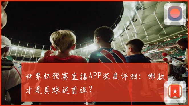 世界杯预赛直播APP深度评测:哪款才是真球迷首选?