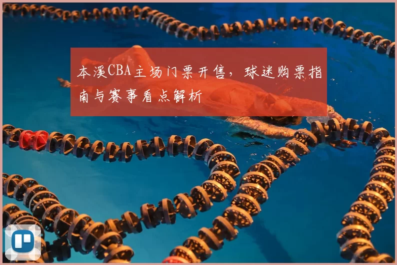 本溪CBA主场门票开售，球迷购票指南与赛事看点解析