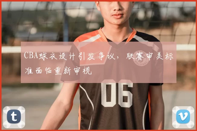 CBA球衣设计引发争议，联赛审美标准面临重新审视