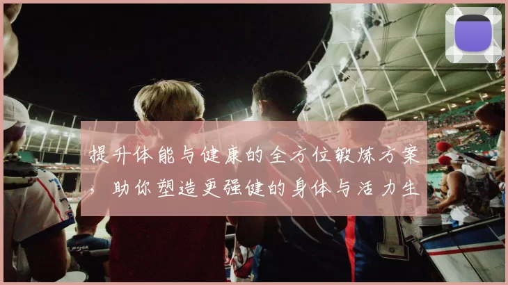 提升体能与健康的全方位锻炼方案，助你塑造更强健的身体与活力生活