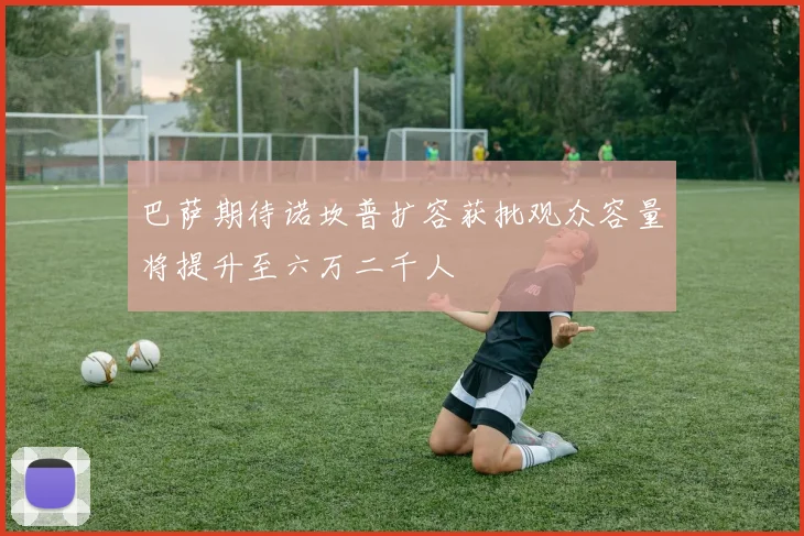 巴萨期待诺坎普扩容获批观众容量将提升至六万二千人
