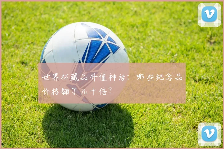 世界杯藏品升值神话：哪些纪念品价格翻了几十倍？