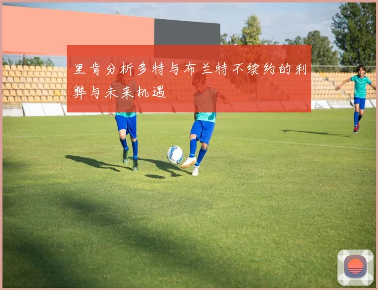 里肯分析多特与布兰特不续约的利弊与未来机遇