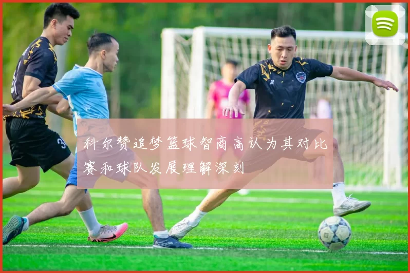 科尔赞追梦篮球智商高认为其对比赛和球队发展理解深刻