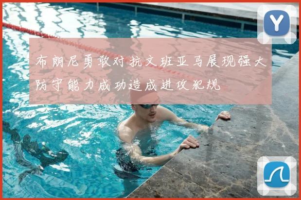 布朗尼勇敢对抗文班亚马展现强大防守能力成功造成进攻犯规