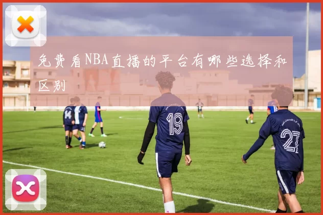 免费看NBA直播的平台有哪些选择和区别