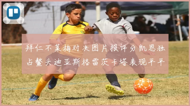 拜仁不莱梅对决图片报评分凯恩独占鳌头迪亚斯格雷茨卡塔表现平平