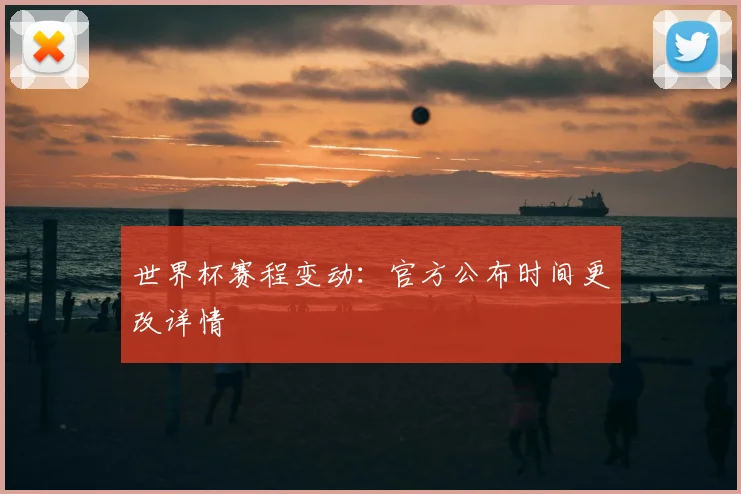 世界杯赛程变动：官方公布时间更改详情