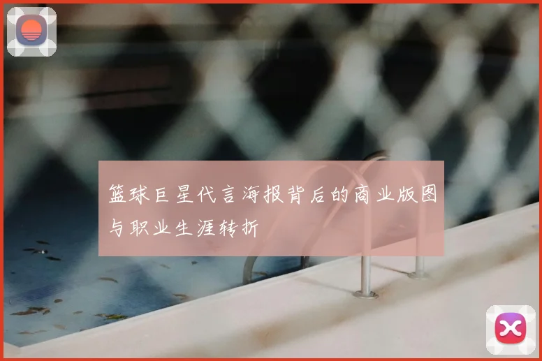篮球巨星代言海报背后的商业版图与职业生涯转折