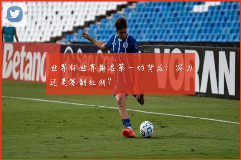 世界杯世界排名第一的背后:实力还是赛制红利?