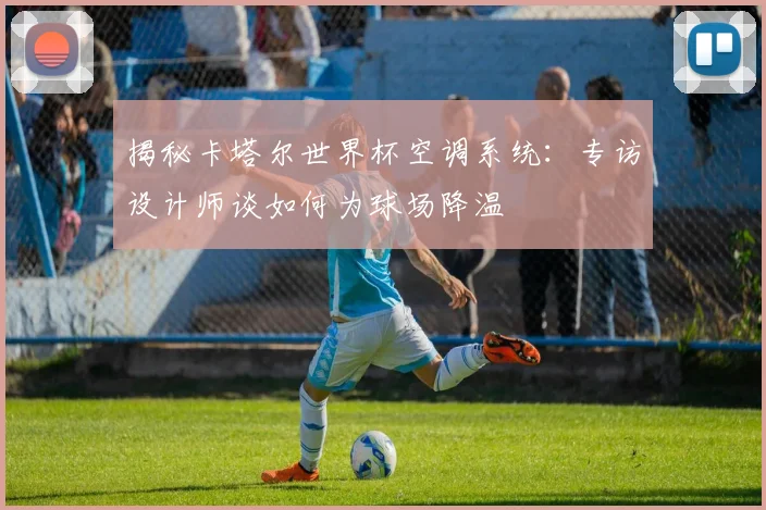 揭秘卡塔尔世界杯空调系统:专访设计师谈如何为球场降温
