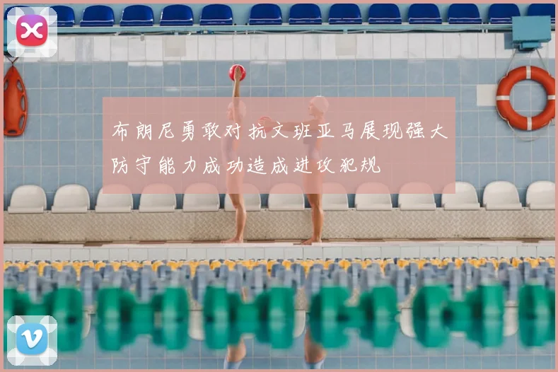 布朗尼勇敢对抗文班亚马展现强大防守能力成功造成进攻犯规