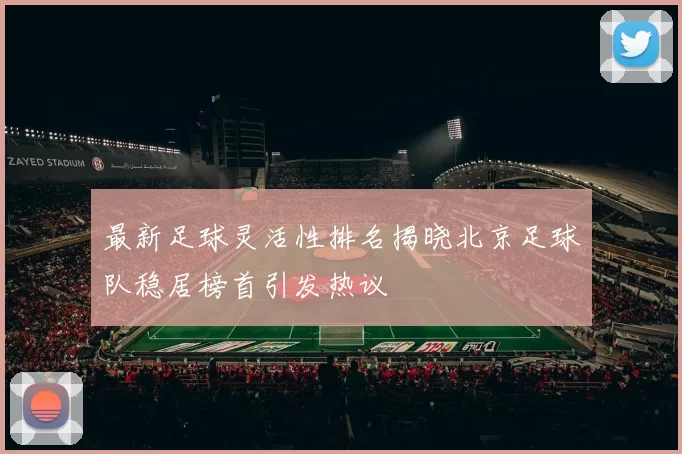 最新足球灵活性排名揭晓北京足球队稳居榜首引发热议