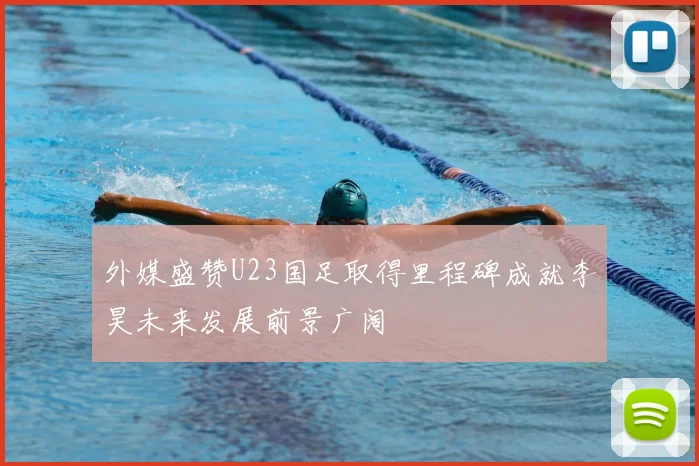 外媒盛赞U23国足取得里程碑成就李昊未来发展前景广阔