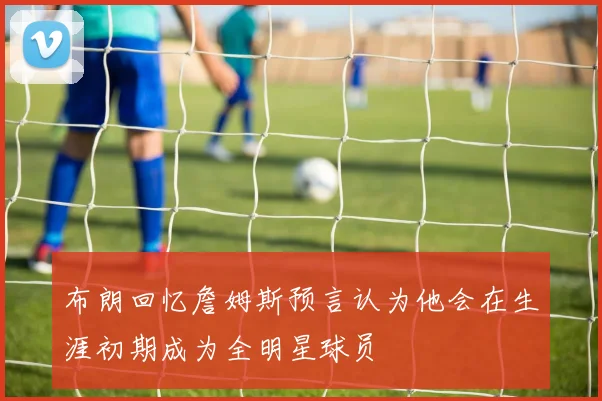 布朗回忆詹姆斯预言认为他会在生涯初期成为全明星球员