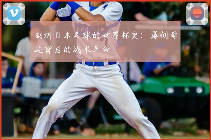 剖析日本足球的世界杯史:屡创奇迹背后的战术革命