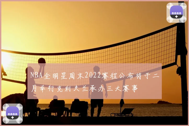 NBA全明星周末2022赛程公布将于二月举行克利夫兰承办三大赛事