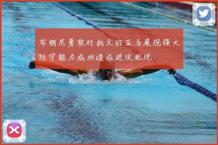 布朗尼勇敢对抗文班亚马展现强大防守能力成功造成进攻犯规