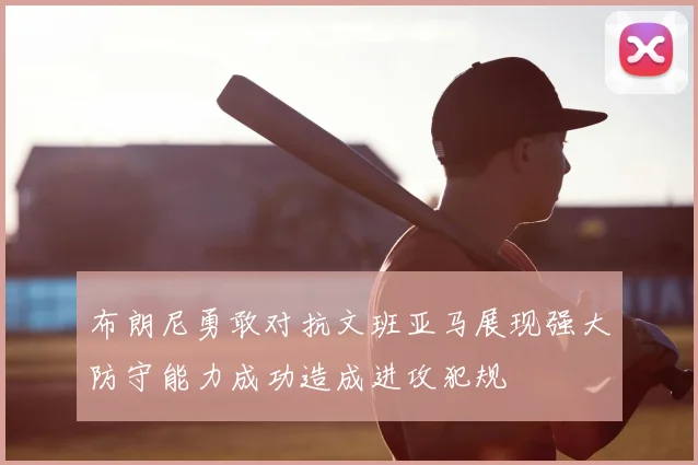 布朗尼勇敢对抗文班亚马展现强大防守能力成功造成进攻犯规