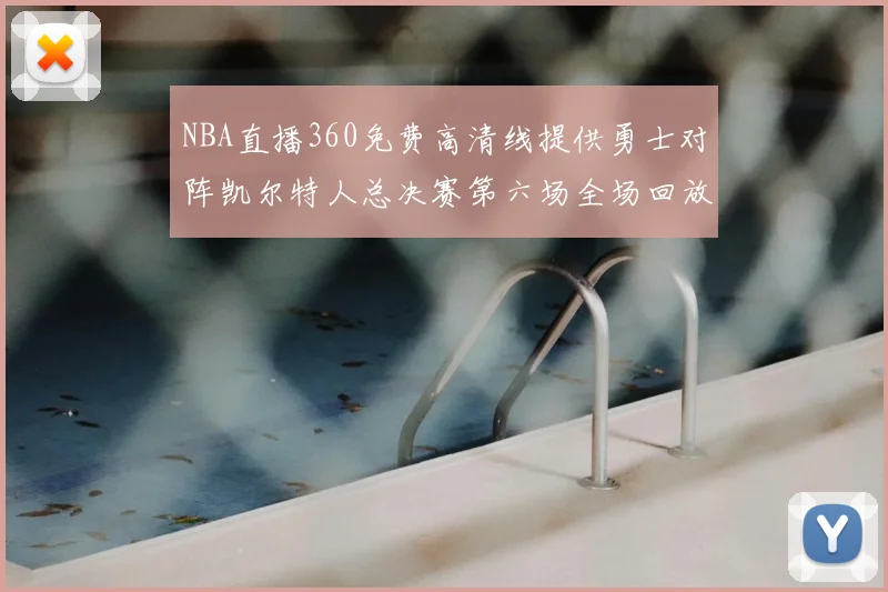 NBA直播360免费高清线提供勇士对阵凯尔特人总决赛第六场全场回放与数据分析