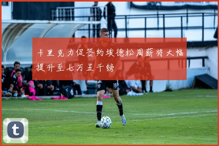 卡里克力促签约埃德松周薪将大幅提升至七万五千镑