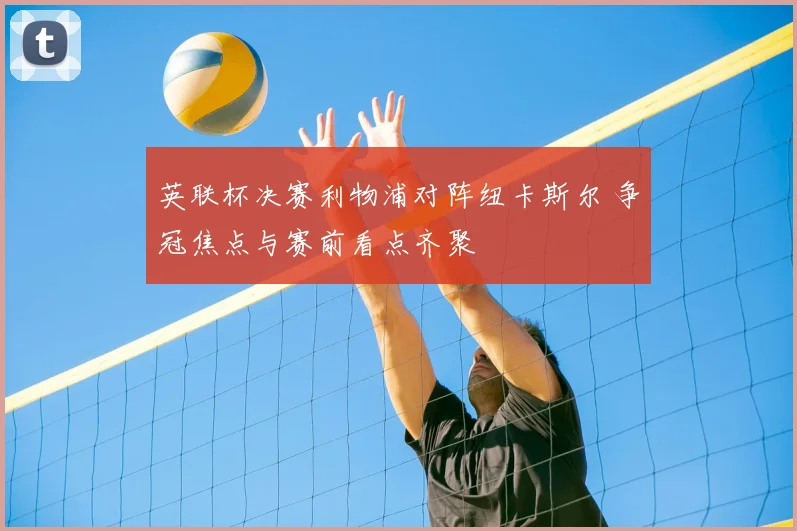 英联杯决赛利物浦对阵纽卡斯尔 争冠焦点与赛前看点齐聚