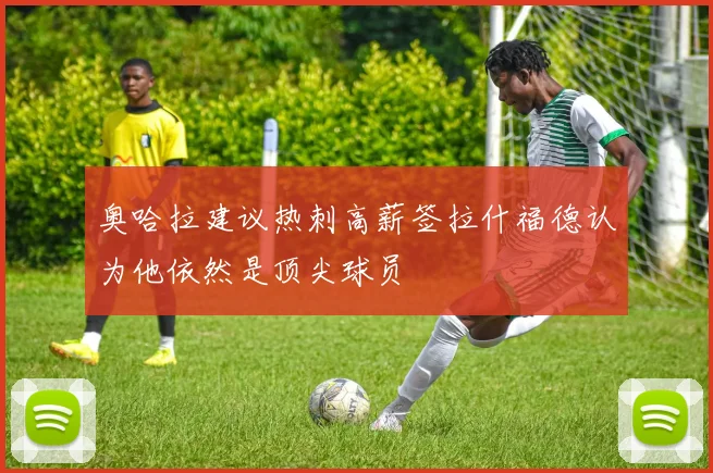 奥哈拉建议热刺高薪签拉什福德认为他依然是顶尖球员