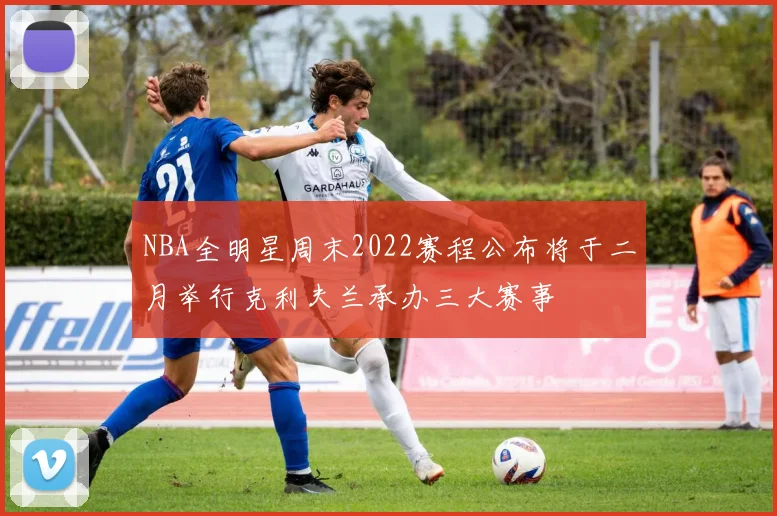 NBA全明星周末2022赛程公布将于二月举行克利夫兰承办三大赛事