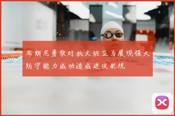 布朗尼勇敢对抗文班亚马展现强大防守能力成功造成进攻犯规