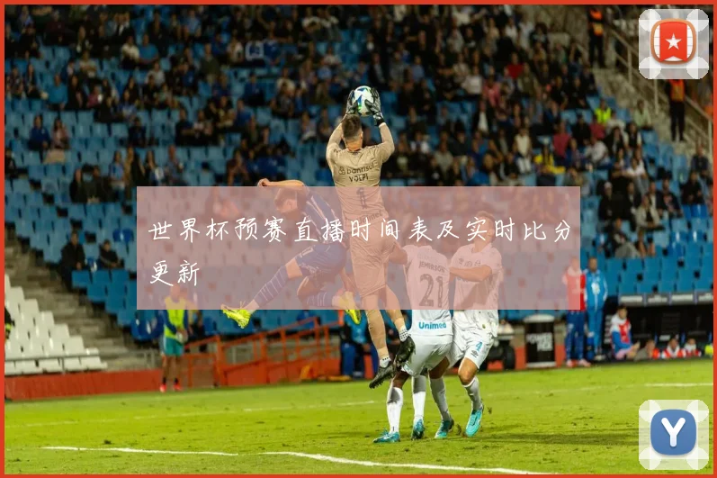 世界杯预赛直播时间表及实时比分更新