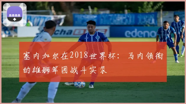塞内加尔在2018世界杯:马内领衔的雄狮军团战斗实录
