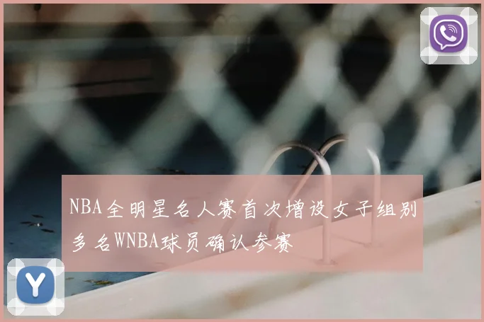NBA全明星名人赛首次增设女子组别多名WNBA球员确认参赛
