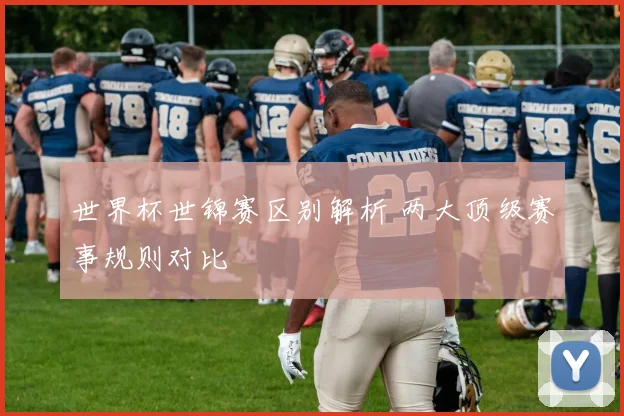 世界杯世锦赛区别解析 两大顶级赛事规则对比