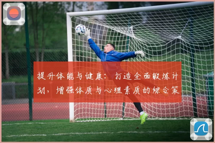 提升体能与健康：打造全面锻炼计划，增强体质与心理素质的综合策略