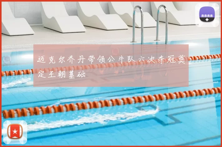 迈克尔乔丹带领公牛队六次夺冠奠定王朝基础