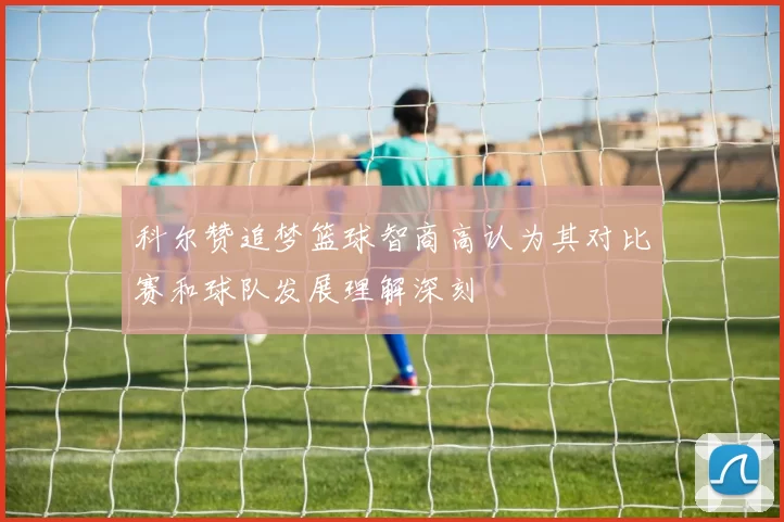 科尔赞追梦篮球智商高认为其对比赛和球队发展理解深刻